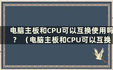 电脑主板和CPU可以互换使用吗？ （电脑主板和CPU可以互换使用吗？安全吗？）